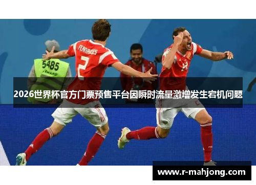 2026世界杯官方门票预售平台因瞬时流量激增发生宕机问题