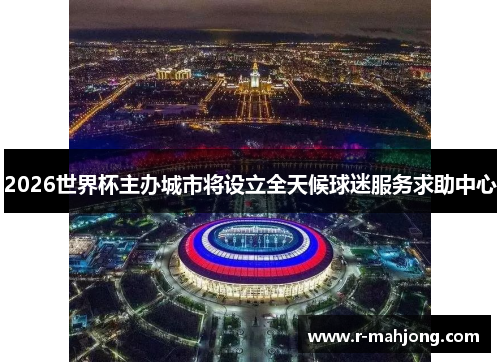 2026世界杯主办城市将设立全天候球迷服务求助中心 2026世界杯主办城市将设立全天候球迷服务求助中心