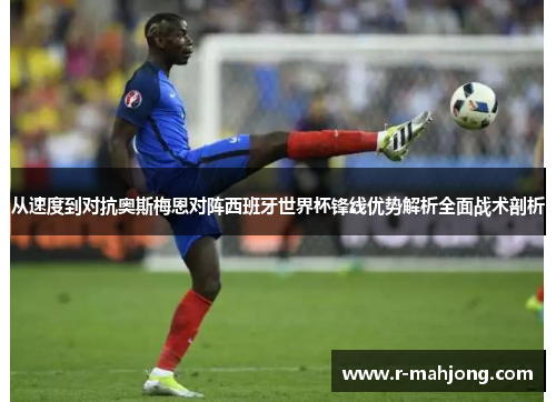 从速度到对抗奥斯梅恩对阵西班牙世界杯锋线优势解析全面战术剖析 从速度到对抗奥斯梅恩对阵西班牙世界杯锋线优势解析全面战术剖析