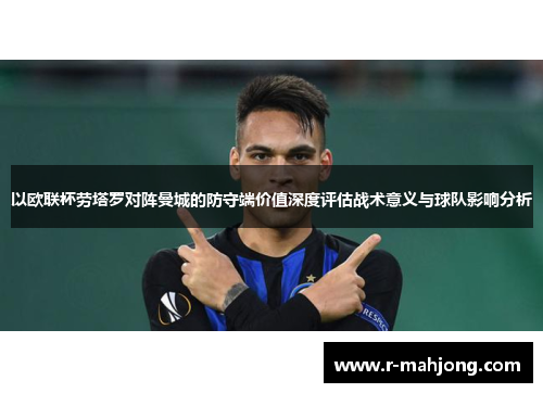 以欧联杯劳塔罗对阵曼城的防守端价值深度评估战术意义与球队影响分析 以欧联杯劳塔罗对阵曼城的防守端价值深度评估战术意义与球队影响分析