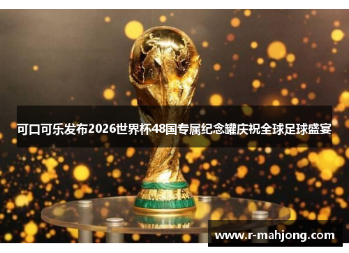 可口可乐发布2026世界杯48国专属纪念罐庆祝全球足球盛宴