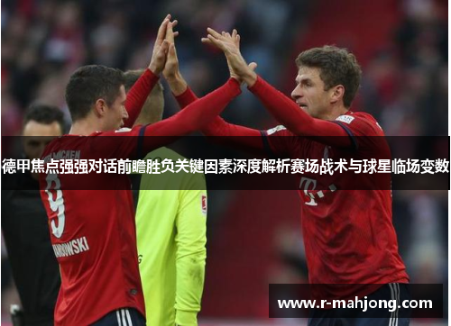 德甲焦点强强对话前瞻胜负关键因素深度解析赛场战术与球星临场变数 德甲焦点强强对话前瞻胜负关键因素深度解析赛场战术与球星临场变数