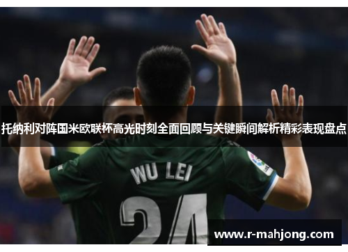 托纳利对阵国米欧联杯高光时刻全面回顾与关键瞬间解析精彩表现盘点 托纳利对阵国米欧联杯高光时刻全面回顾与关键瞬间解析精彩表现盘点