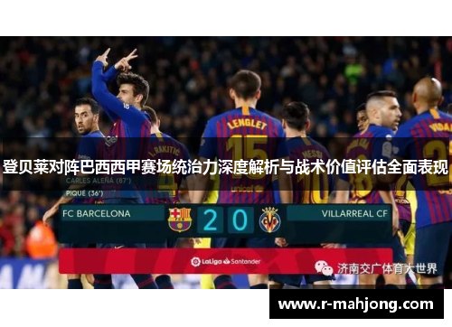 登贝莱对阵巴西西甲赛场统治力深度解析与战术价值评估全面表现 登贝莱对阵巴西西甲赛场统治力深度解析与战术价值评估全面表现