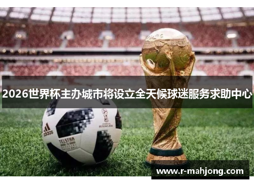 2026世界杯主办城市将设立全天候球迷服务求助中心 2026世界杯主办城市将设立全天候球迷服务求助中心