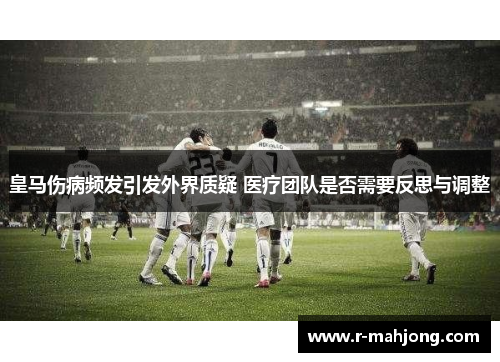 皇马伤病频发引发外界质疑 医疗团队是否需要反思与调整