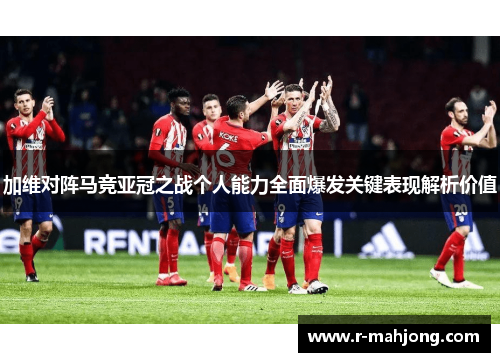 加维对阵马竞亚冠之战个人能力全面爆发关键表现解析价值 加维对阵马竞亚冠之战个人能力全面爆发关键表现解析价值