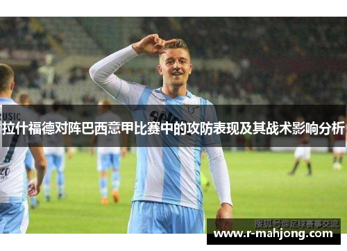 拉什福德对阵巴西意甲比赛中的攻防表现及其战术影响分析 拉什福德对阵巴西意甲比赛中的攻防表现及其战术影响分析