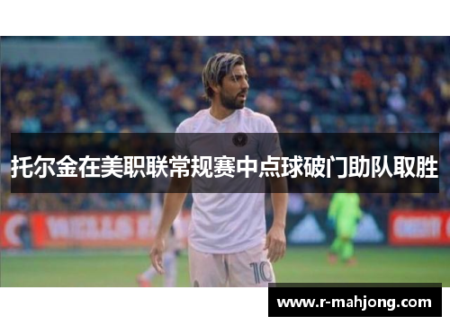 托尔金在美职联常规赛中点球破门助队取胜 托尔金在美职联常规赛中点球破门助队取胜
