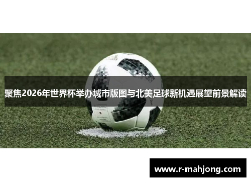 聚焦2026年世界杯举办城市版图与北美足球新机遇展望前景解读